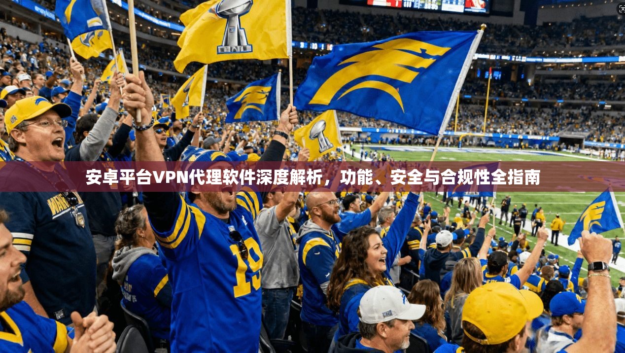 安卓平台VPN代理软件深度解析，功能、安全与合规性全指南
