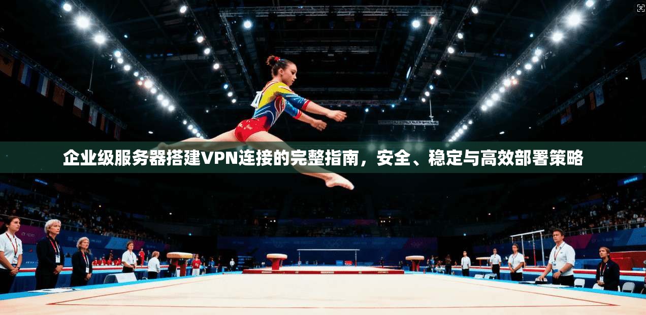 企业级服务器搭建VPN连接的完整指南，安全、稳定与高效部署策略