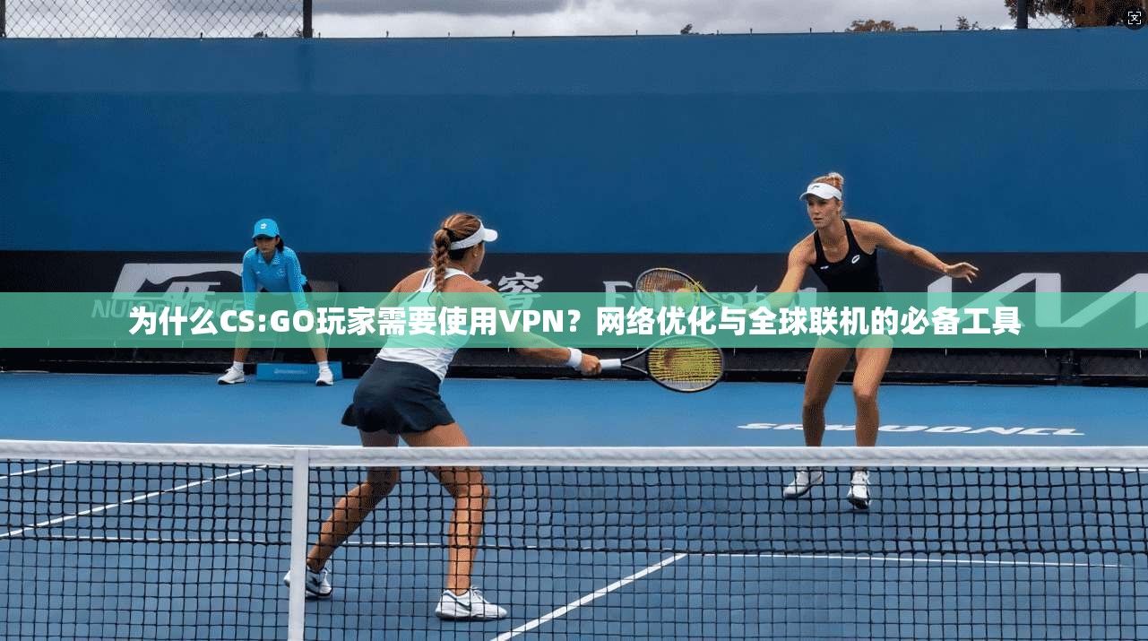 为什么CS:GO玩家需要使用VPN？网络优化与全球联机的必备工具