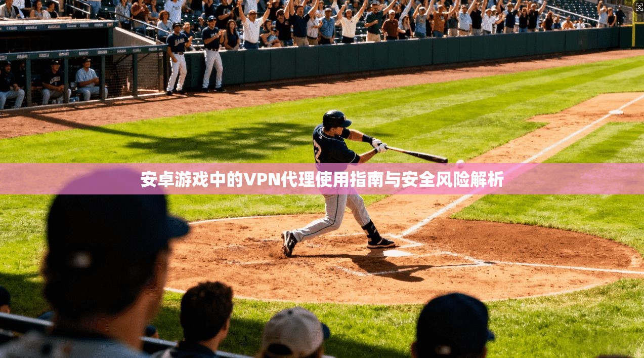 安卓游戏中的VPN代理使用指南与安全风险解析