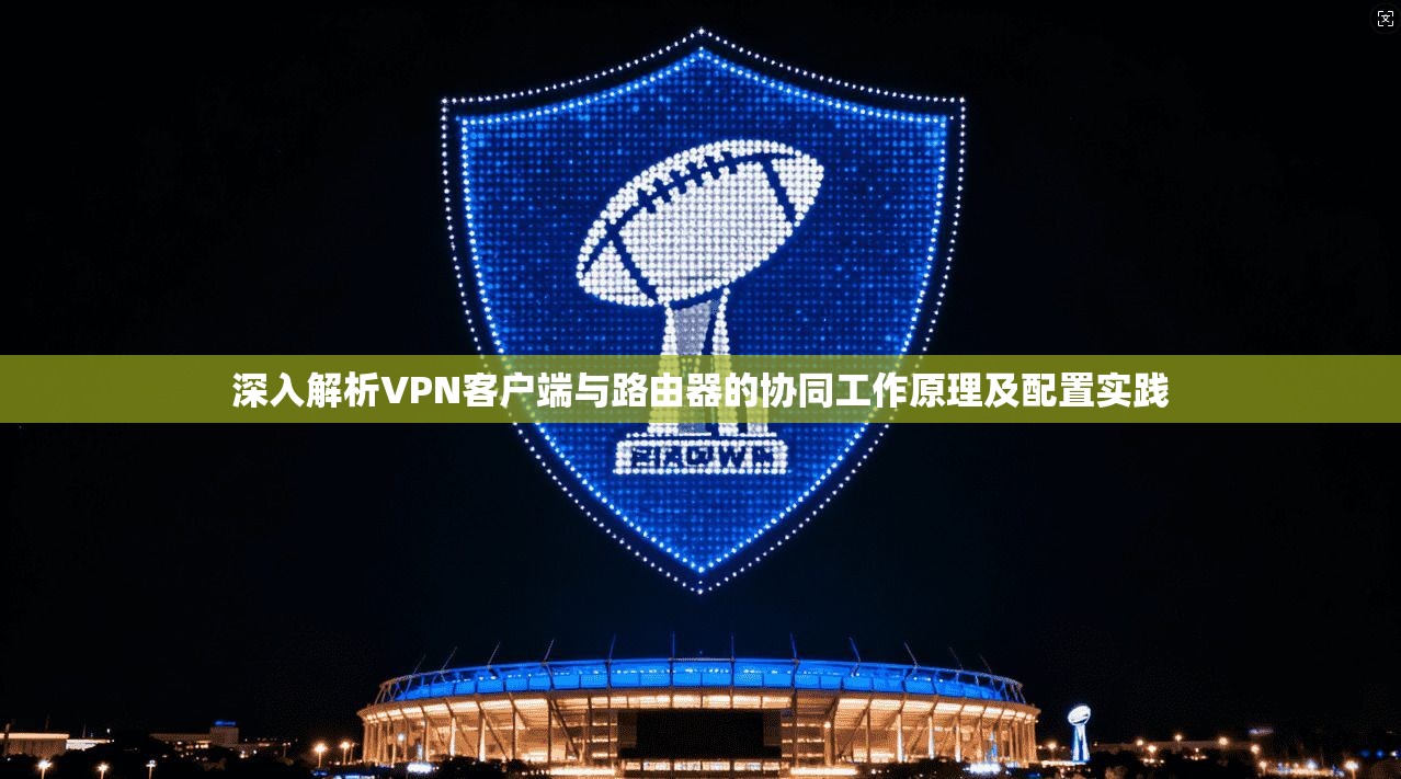 深入解析VPN客户端与路由器的协同工作原理及配置实践