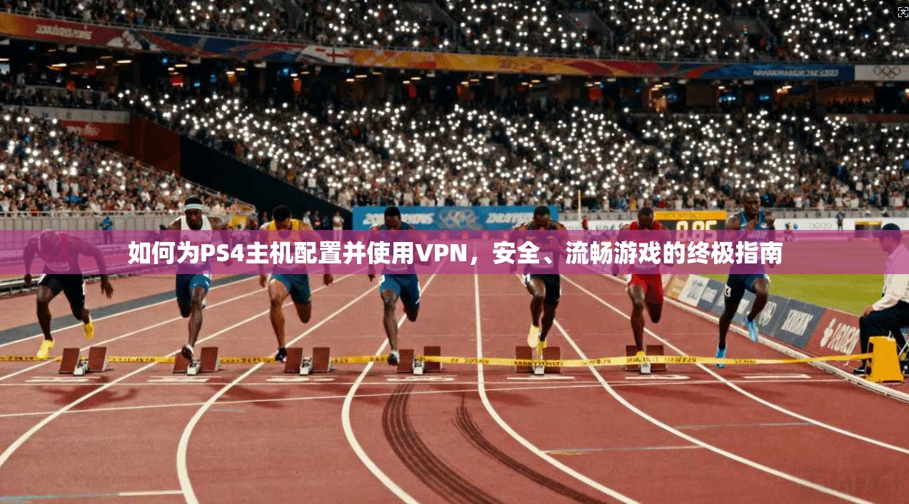 如何为PS4主机配置并使用VPN，安全、流畅游戏的终极指南