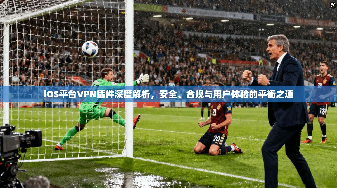 iOS平台VPN插件深度解析，安全、合规与用户体验的平衡之道