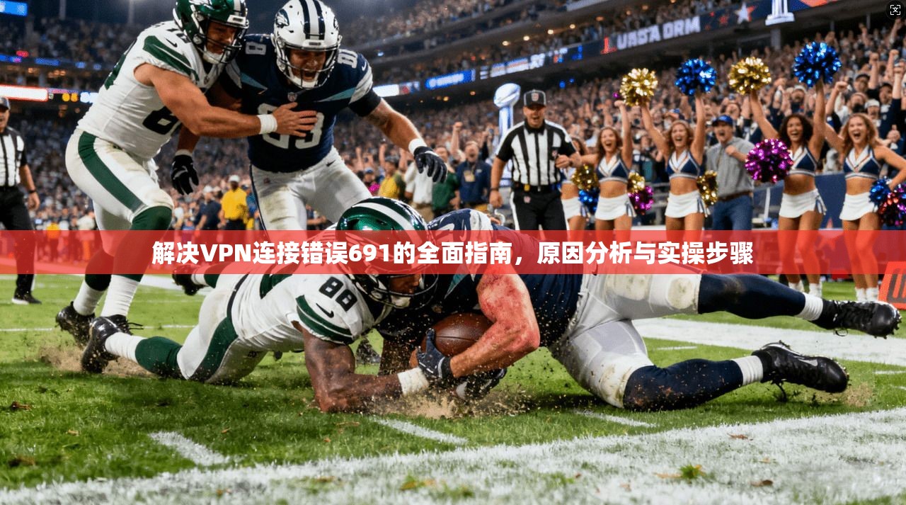 解决VPN连接错误691的全面指南，原因分析与实操步骤