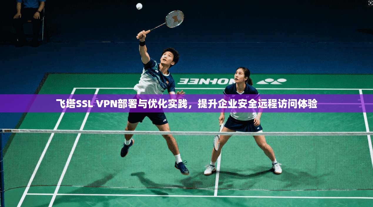 飞塔SSL VPN部署与优化实践，提升企业安全远程访问体验