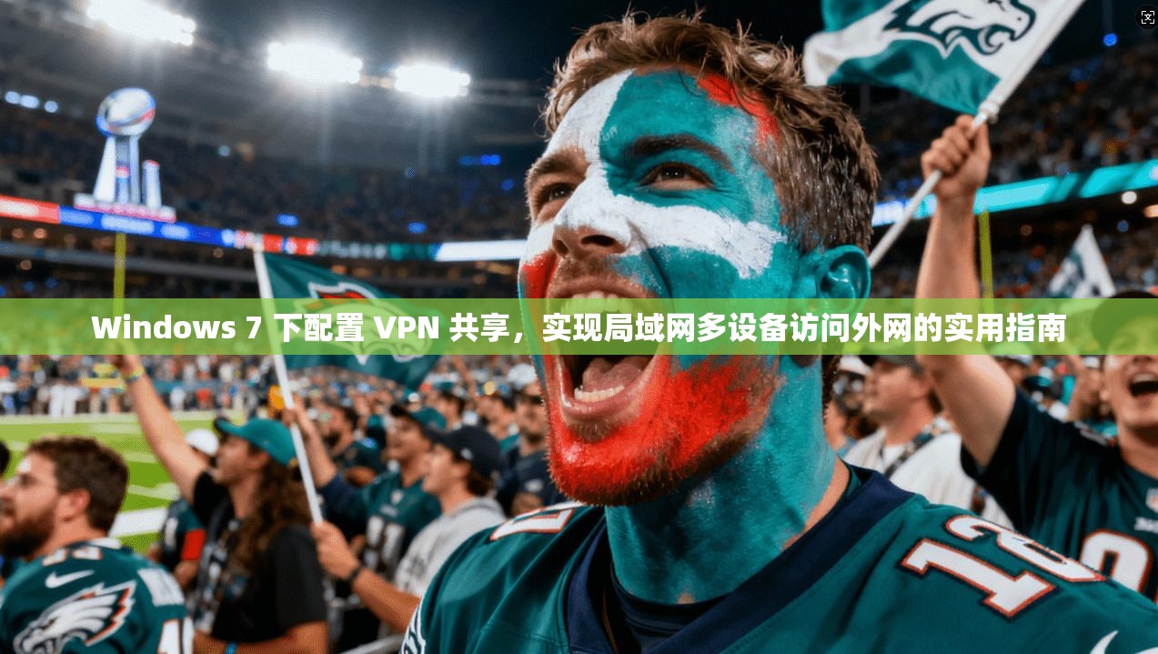 Windows 7 下配置 VPN 共享，实现局域网多设备访问外网的实用指南