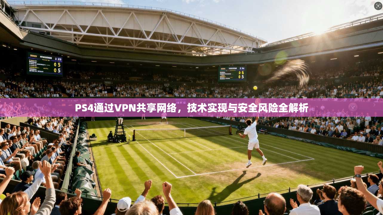 PS4通过VPN共享网络，技术实现与安全风险全解析