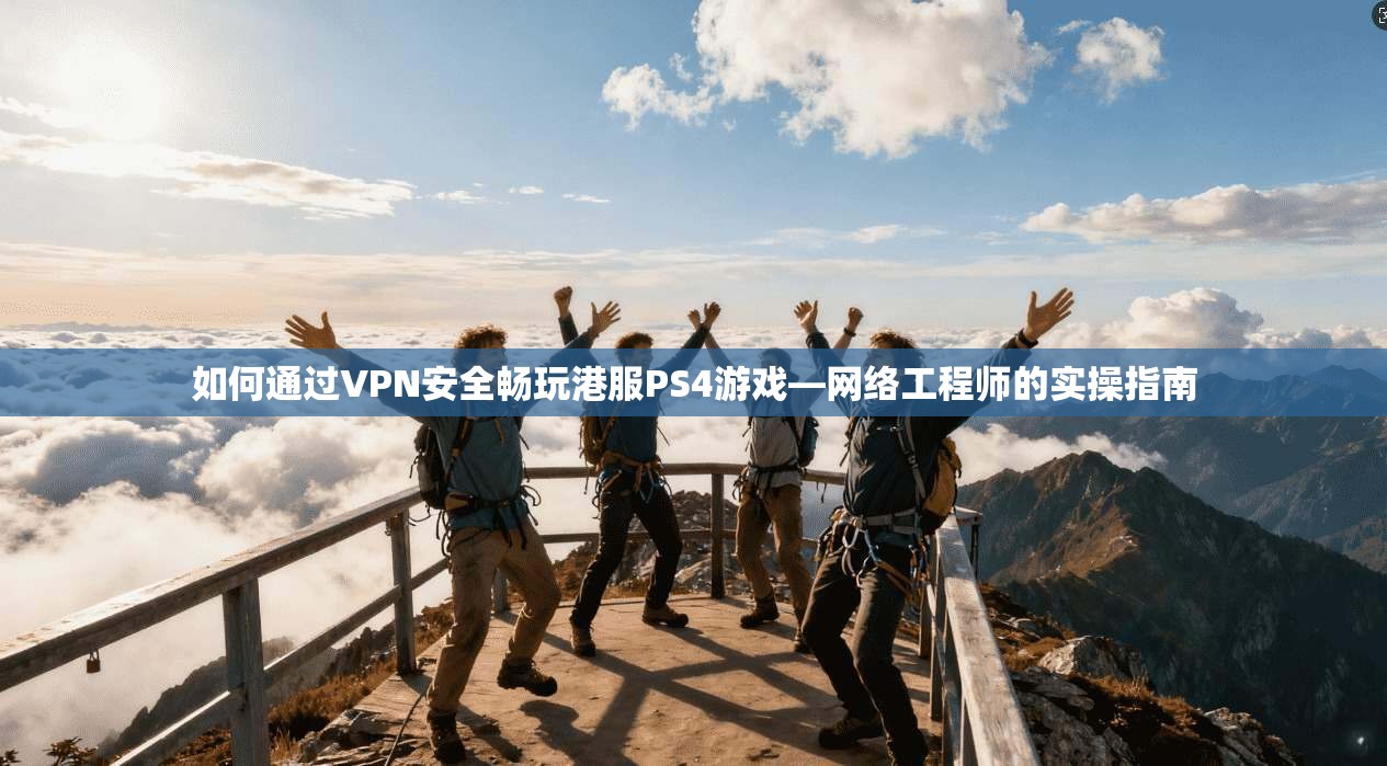 如何通过VPN安全畅玩港服PS4游戏—网络工程师的实操指南