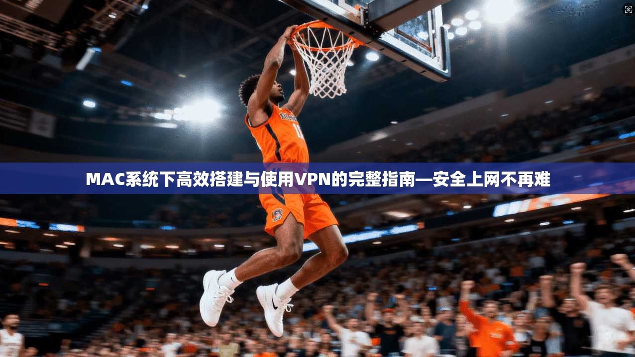MAC系统下高效搭建与使用VPN的完整指南—安全上网不再难