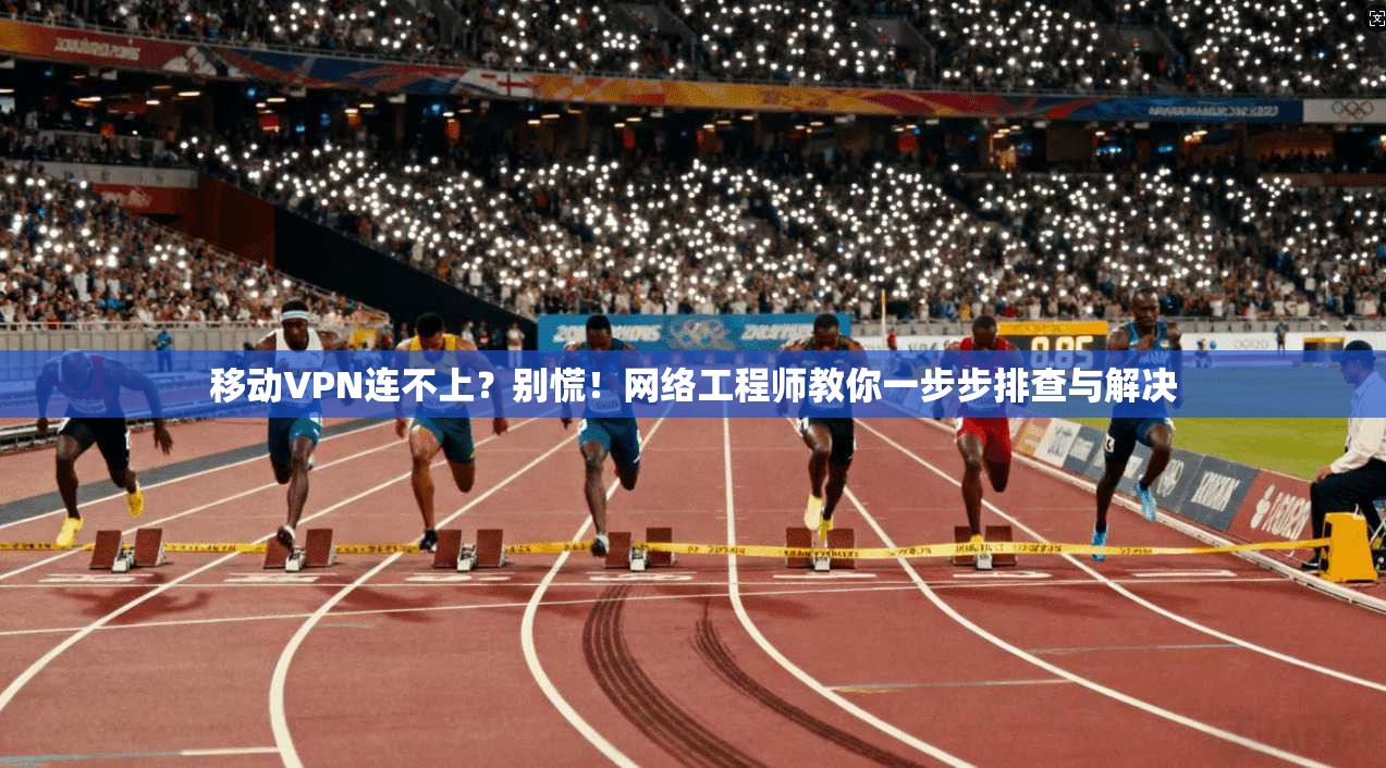 移动VPN连不上？别慌！网络工程师教你一步步排查与解决