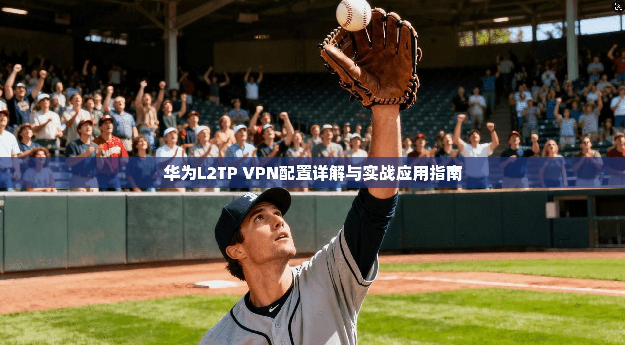 华为L2TP VPN配置详解与实战应用指南 华为L2TP VPN配置详解与实战应用指南