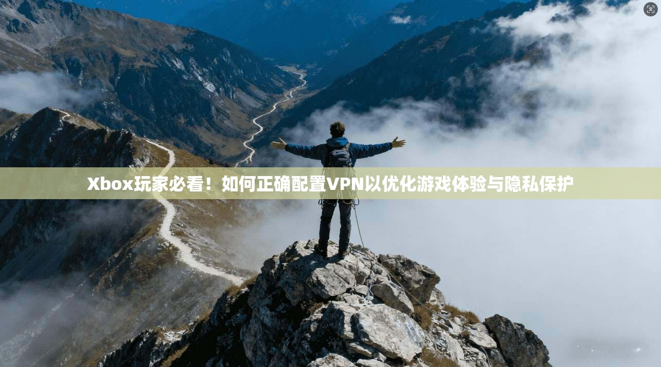 Xbox玩家必看！如何正确配置VPN以优化游戏体验与隐私保护