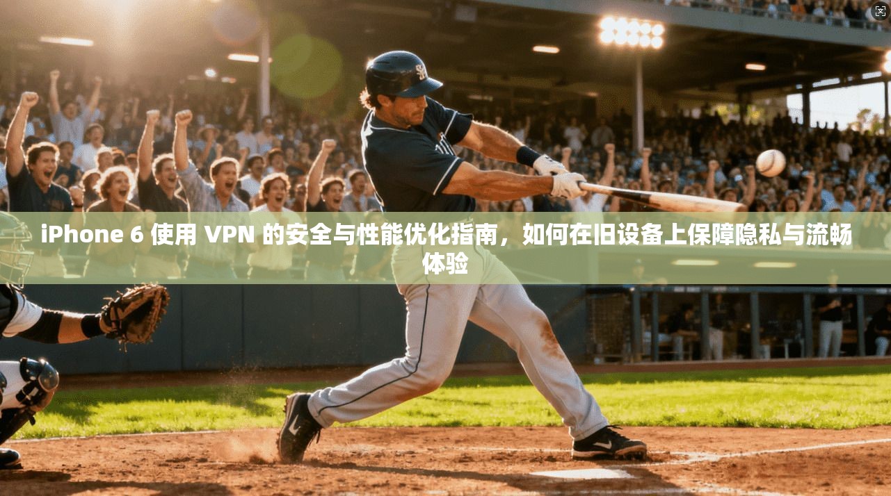 iPhone 6 使用 VPN 的安全与性能优化指南，如何在旧设备上保障隐私与流畅体验