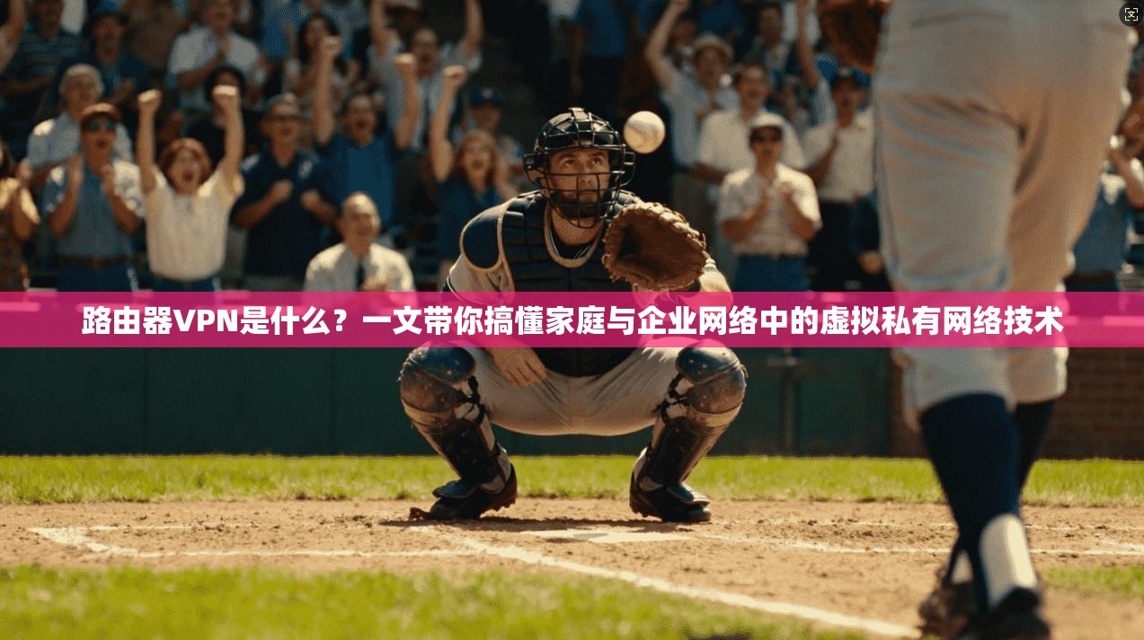 路由器VPN是什么？一文带你搞懂家庭与企业网络中的虚拟私有网络技术