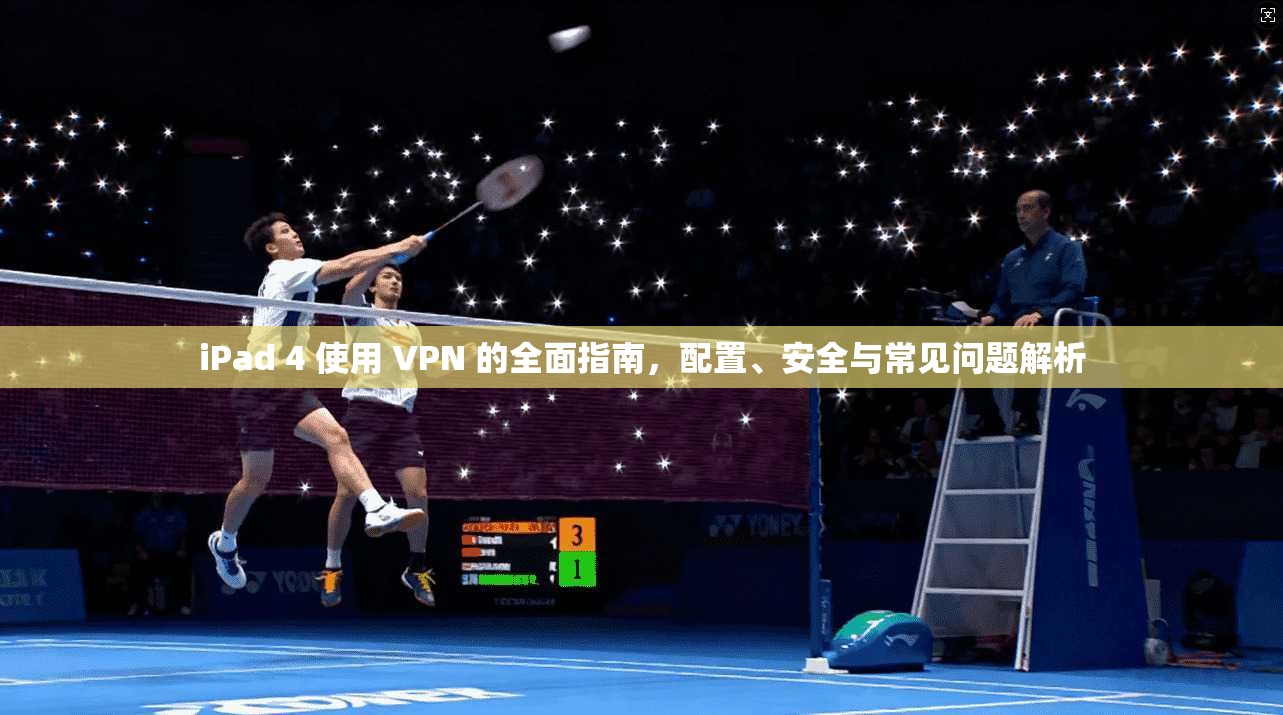 iPad 4 使用 VPN 的全面指南，配置、安全与常见问题解析
