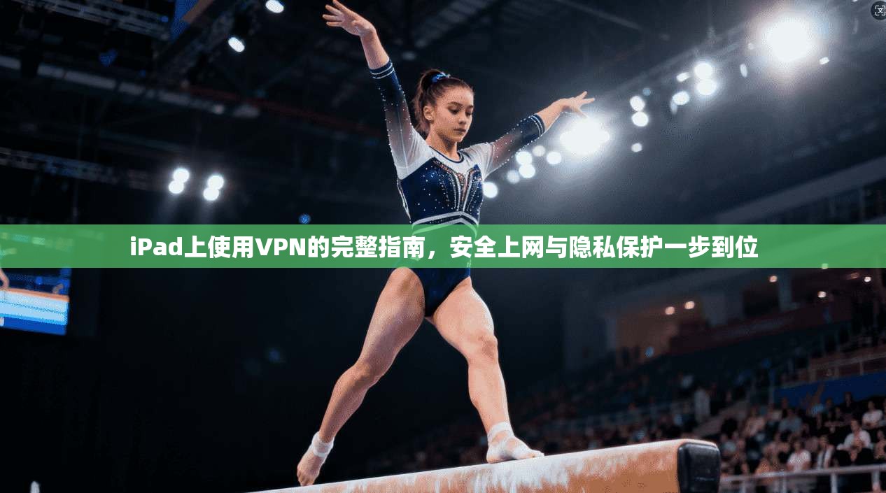 iPad上使用VPN的完整指南，安全上网与隐私保护一步到位