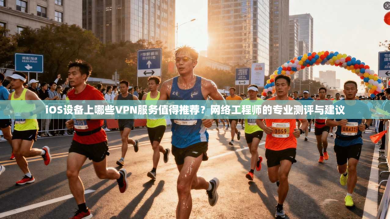 iOS设备上哪些VPN服务值得推荐？网络工程师的专业测评与建议