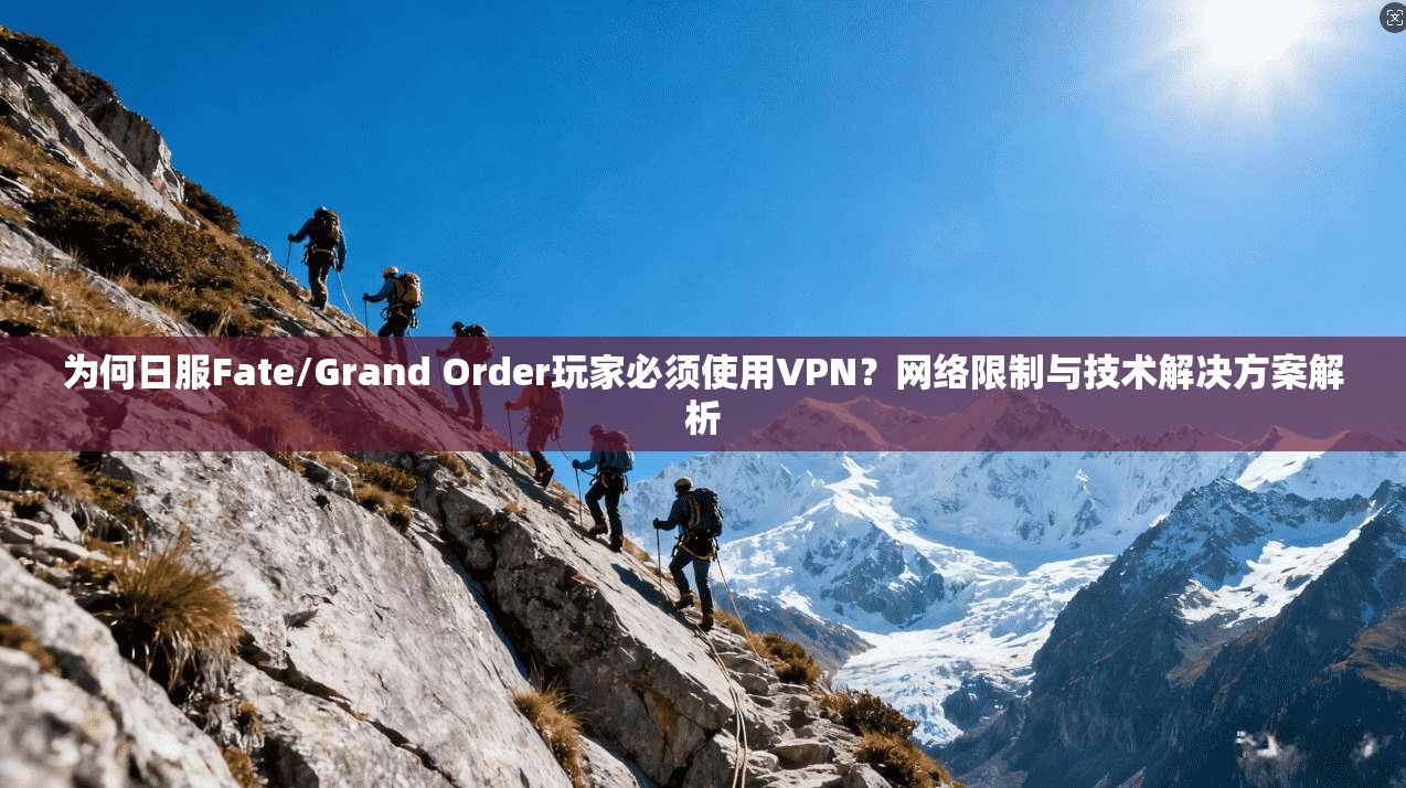 为何日服Fate/Grand Order玩家必须使用VPN？网络限制与技术解决方案解析