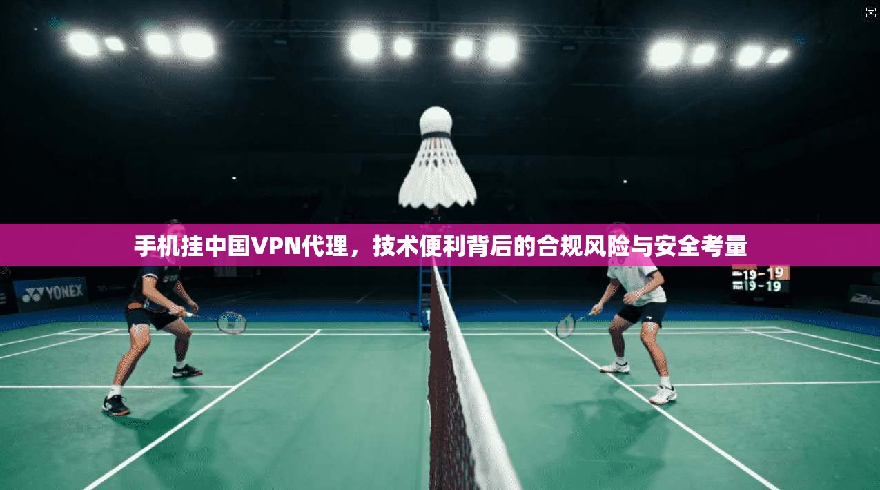 手机挂中国VPN代理，技术便利背后的合规风险与安全考量