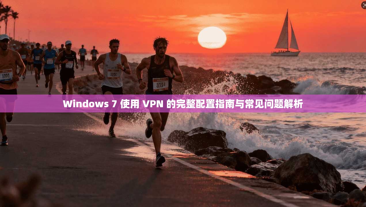Windows 7 使用 VPN 的完整配置指南与常见问题解析