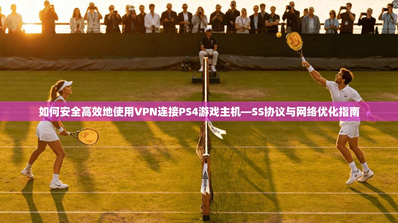 如何安全高效地使用VPN连接PS4游戏主机—SS协议与网络优化指南