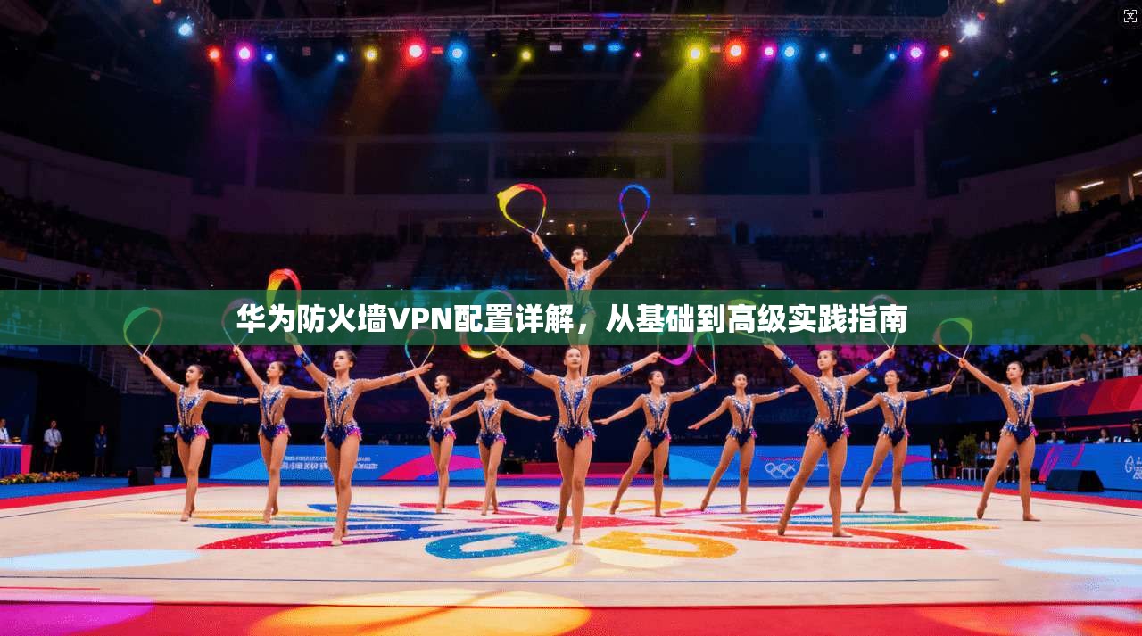 华为防火墙VPN配置详解,从基础到高级实践指南
