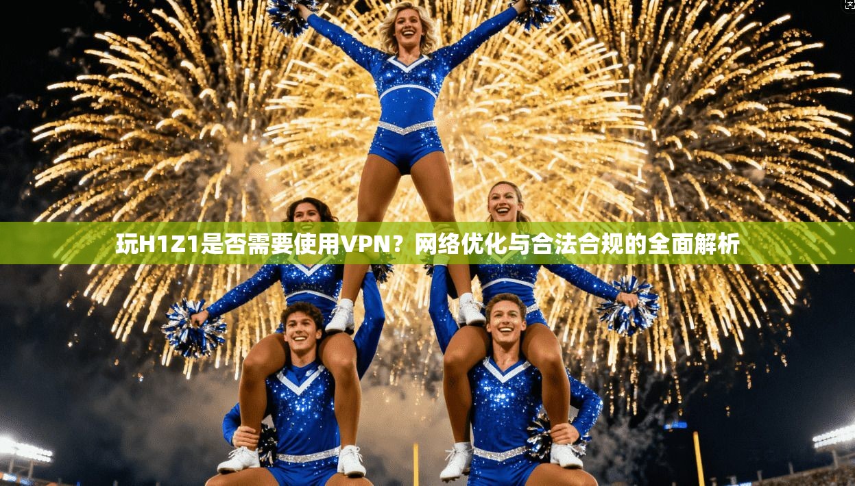 玩H1Z1是否需要使用VPN?网络优化与合法合规的全面解析