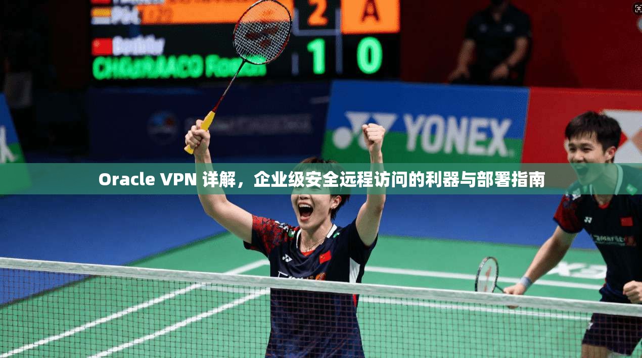 Oracle VPN 详解,企业级安全远程访问的利器与部署指南