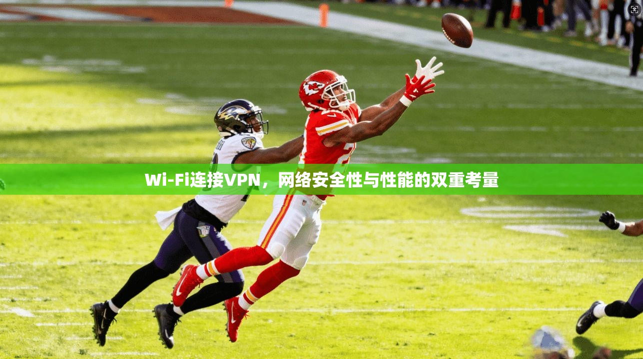 Wi-Fi连接VPN，网络安全性与性能的双重考量