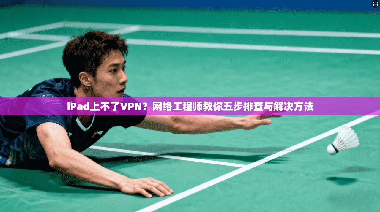 iPad上不了VPN？网络工程师教你五步排查与解决方法