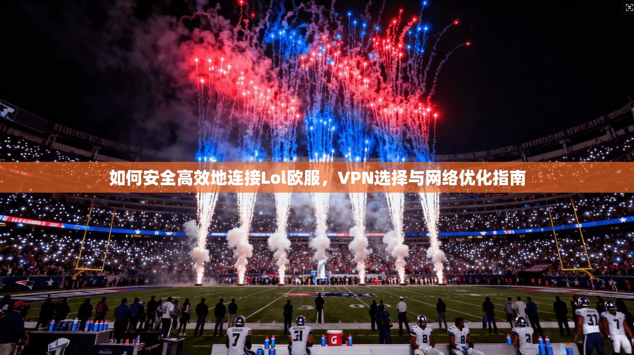 如何安全高效地连接Lol欧服，VPN选择与网络优化指南