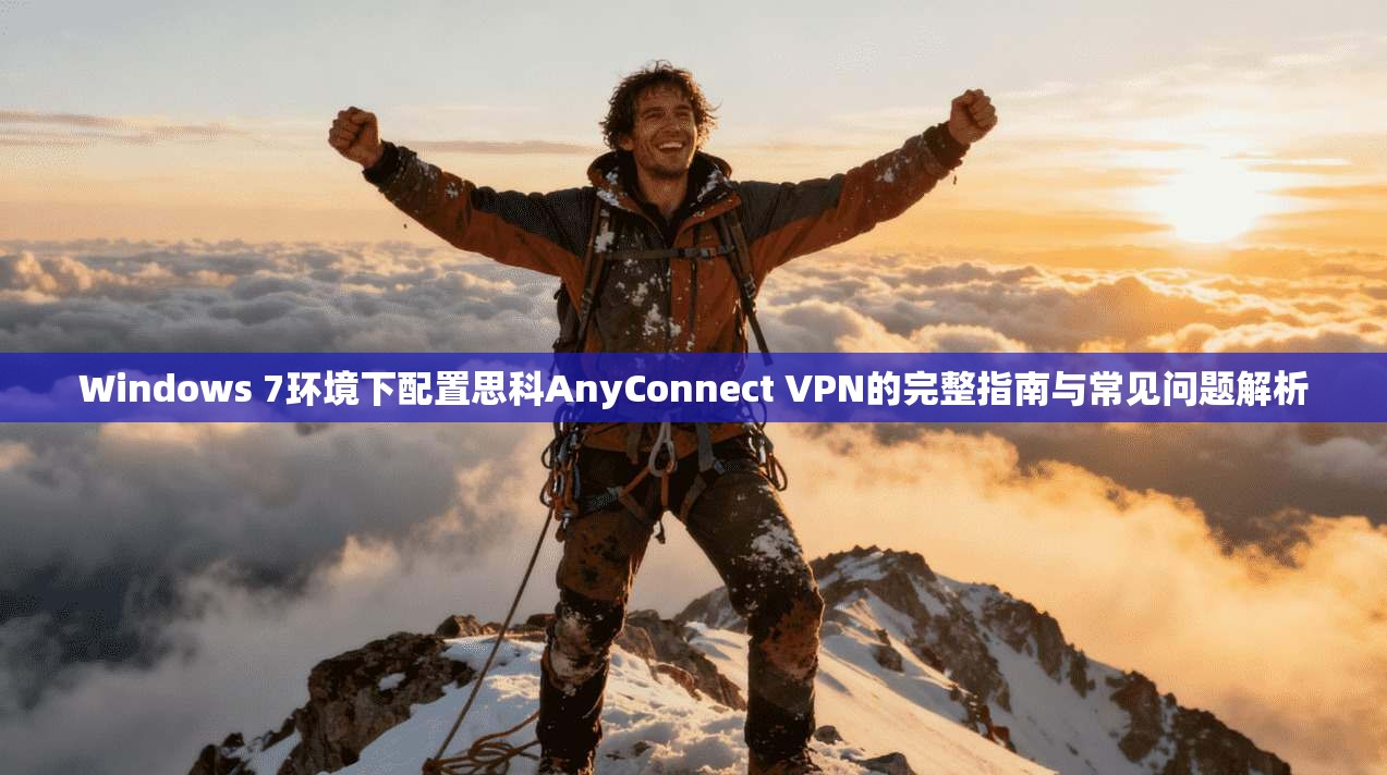 Windows 7环境下配置思科AnyConnect VPN的完整指南与常见问题解析