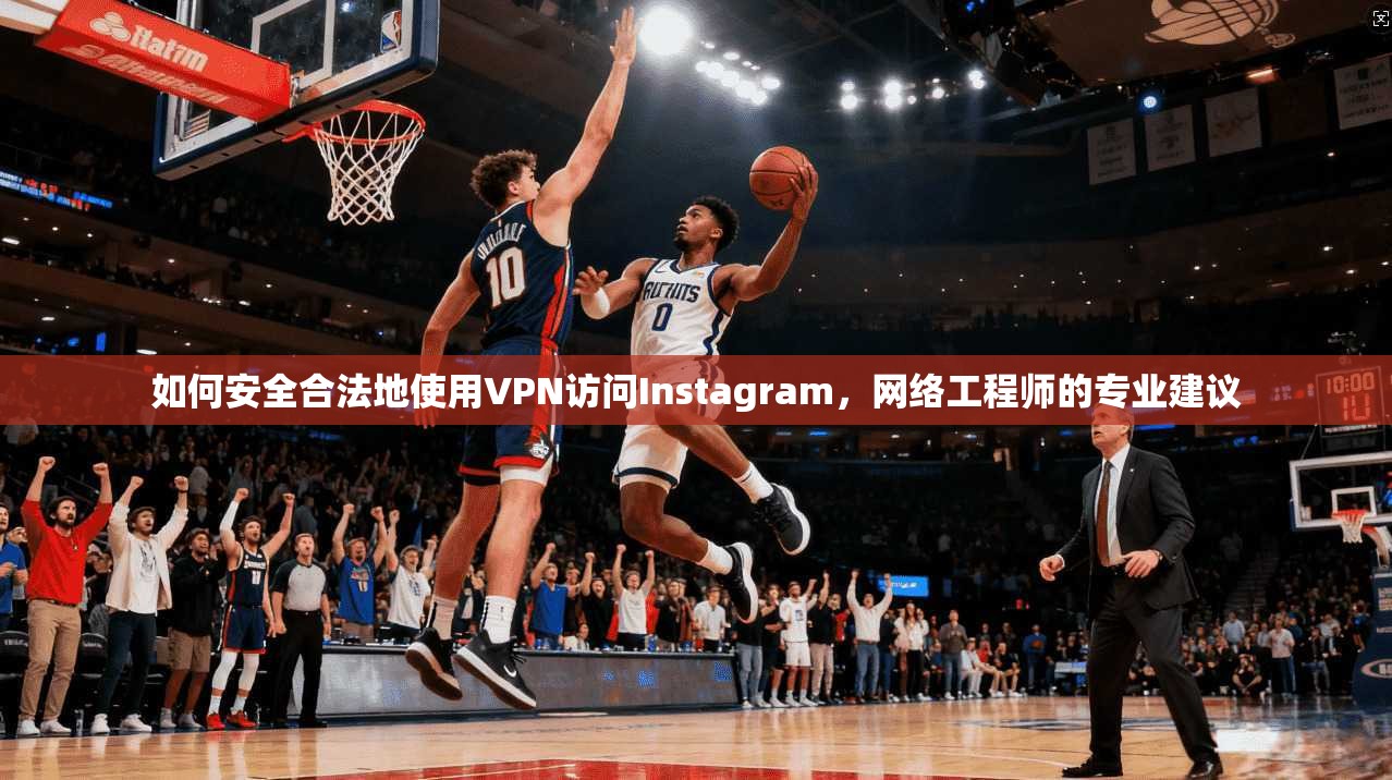 如何安全合法地使用VPN访问Instagram,网络工程师的专业建议 如何安全合法地使用VPN访问Instagram,网络工程师的专业建议