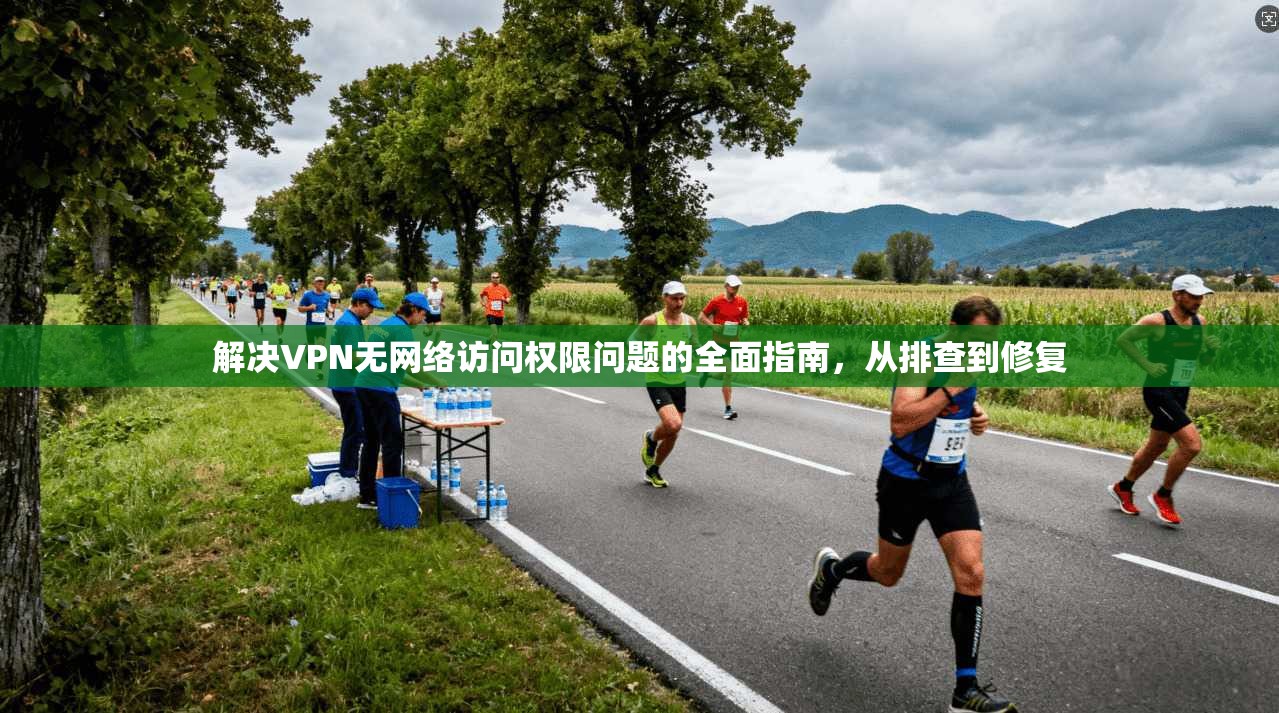 解决VPN无网络访问权限问题的全面指南,从排查到修复 解决VPN无网络访问权限问题的全面指南,从排查到修复
