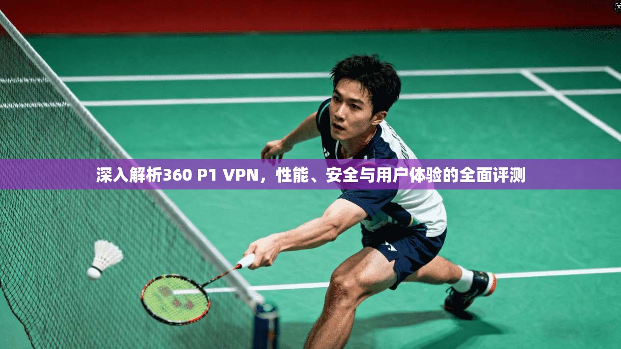 深入解析360 P1 VPN，性能、安全与用户体验的全面评测