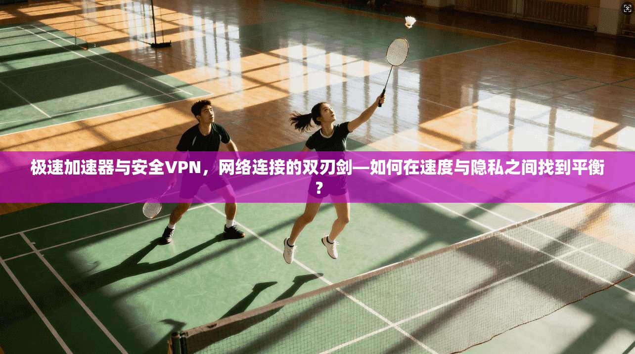 极速加速器与安全VPN，网络连接的双刃剑—如何在速度与隐私之间找到平衡？
