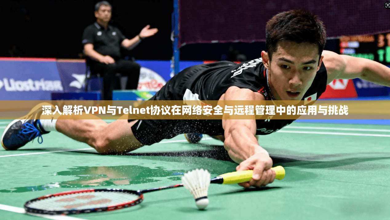 深入解析VPN与Telnet协议在网络安全与远程管理中的应用与挑战