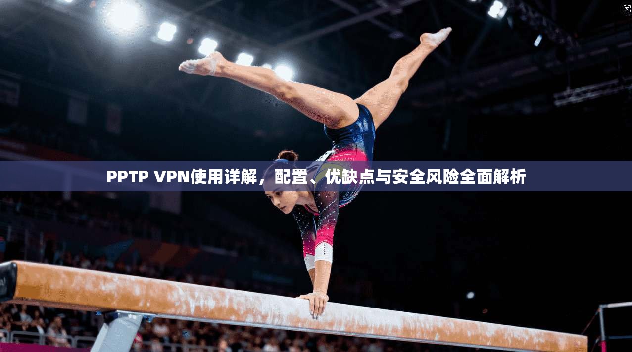 PPTP VPN使用详解,配置、优缺点与安全风险全面解析