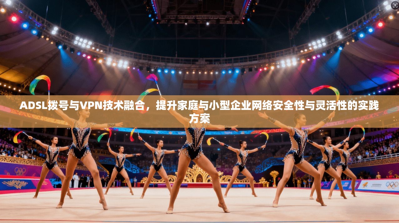 ADSL拨号与VPN技术融合,提升家庭与小型企业网络安全性与灵活性的实践方案