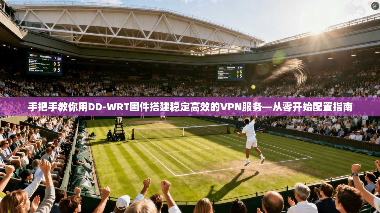 手把手教你用DD-WRT固件搭建稳定高效的VPN服务—从零开始配置指南