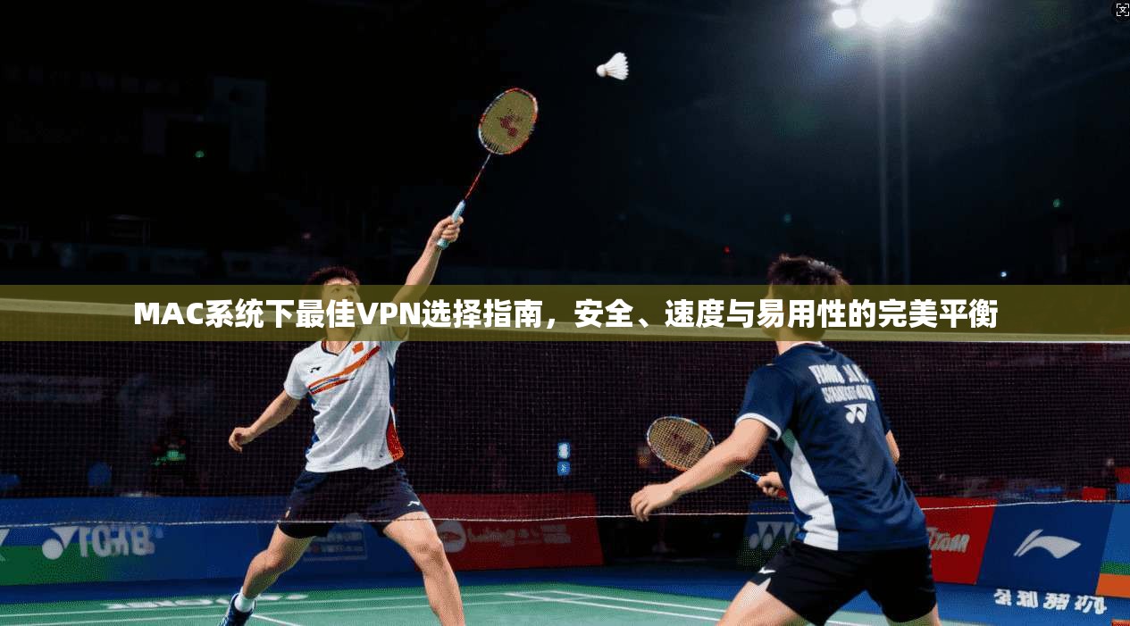 MAC系统下最佳VPN选择指南,安全、速度与易用性的完美平衡