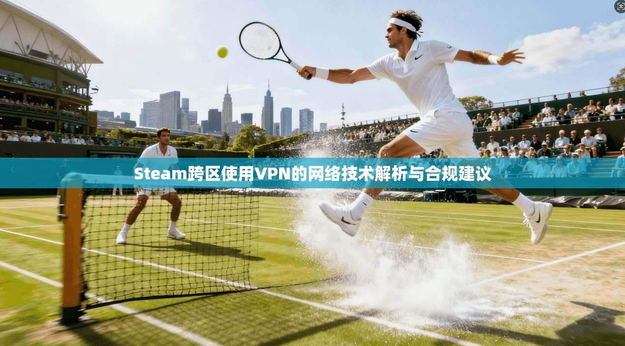 Steam跨区使用VPN的网络技术解析与合规建议