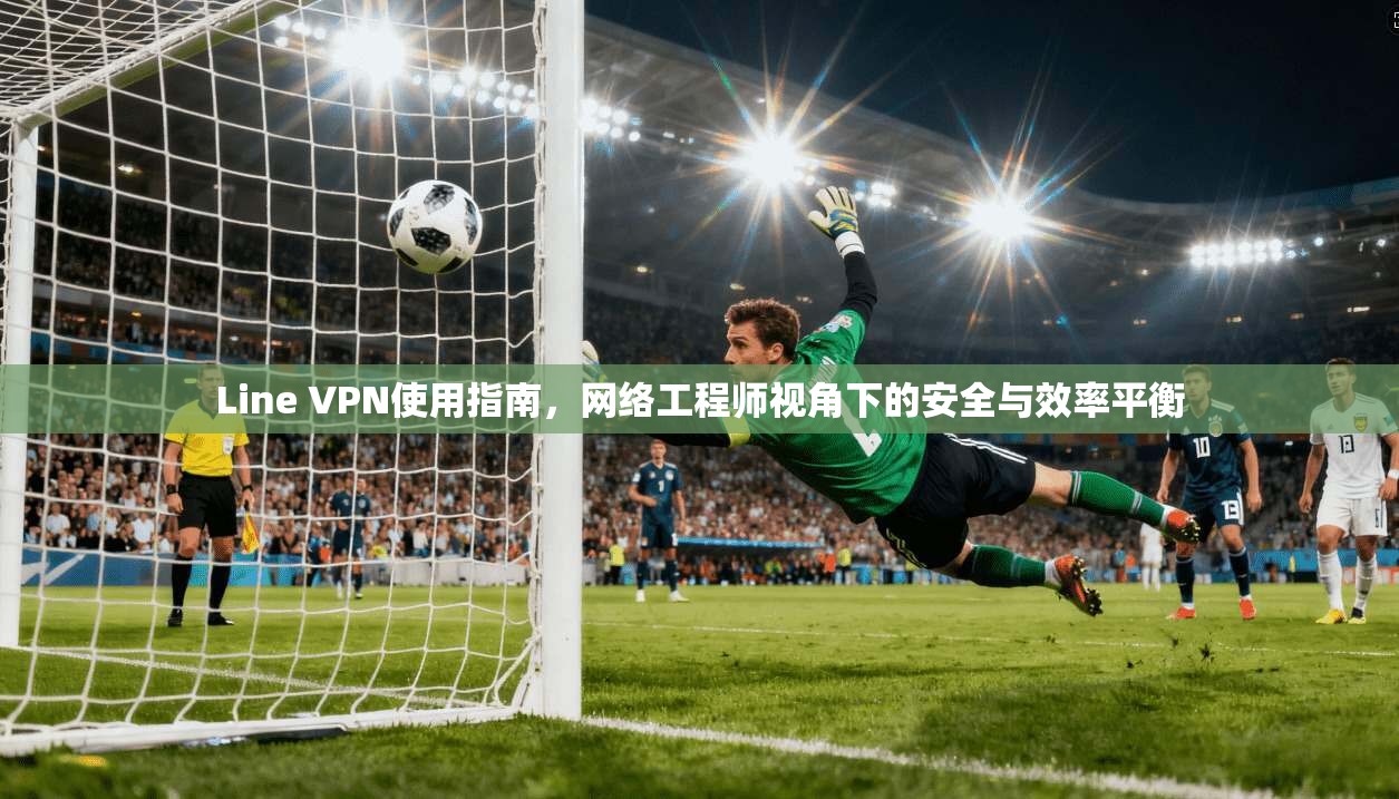 Line VPN使用指南,网络工程师视角下的安全与效率平衡