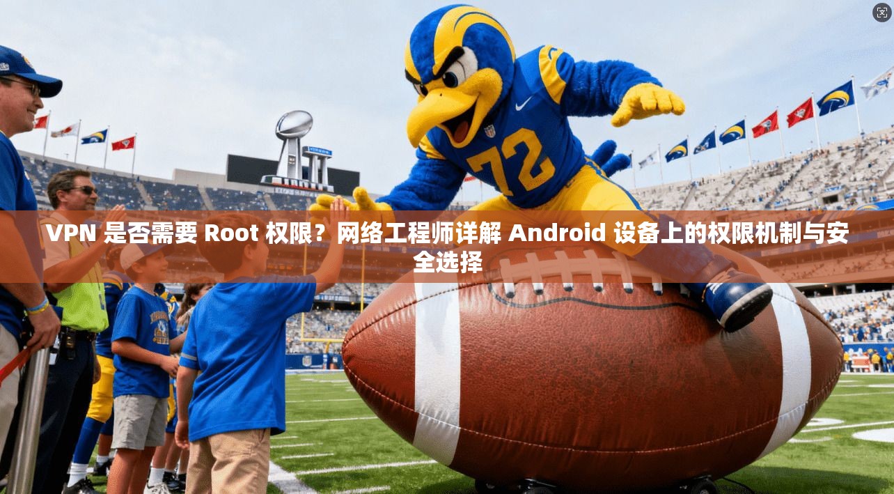 VPN 是否需要 Root 权限？网络工程师详解 Android 设备上的权限机制与安全选择