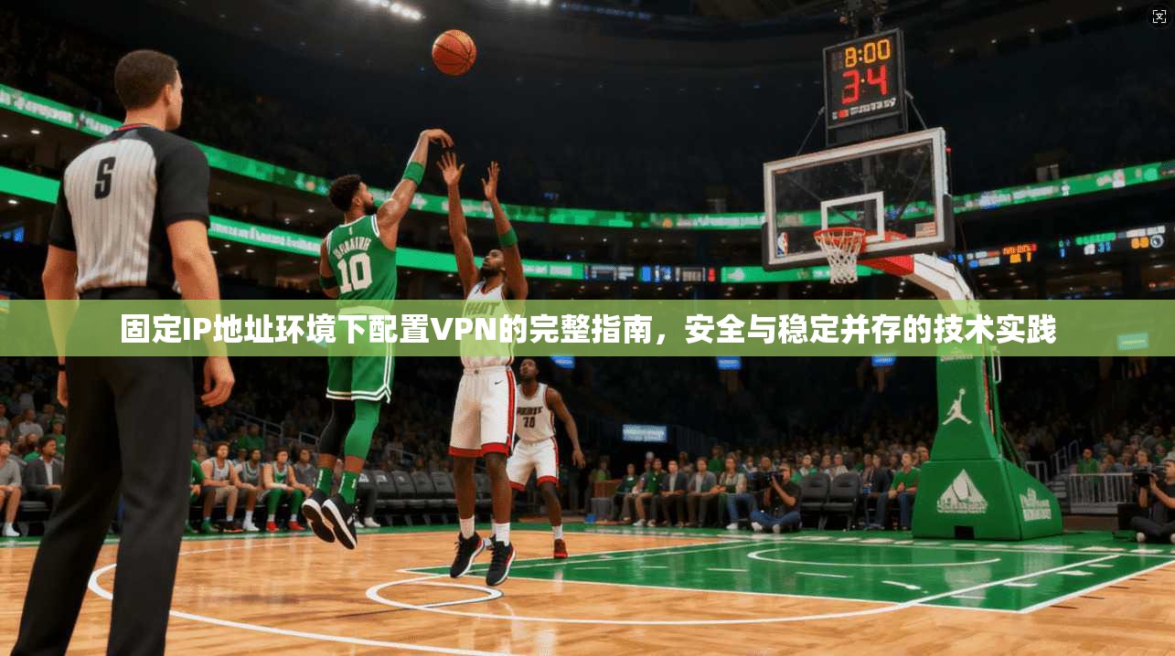 固定IP地址环境下配置VPN的完整指南，安全与稳定并存的技术实践