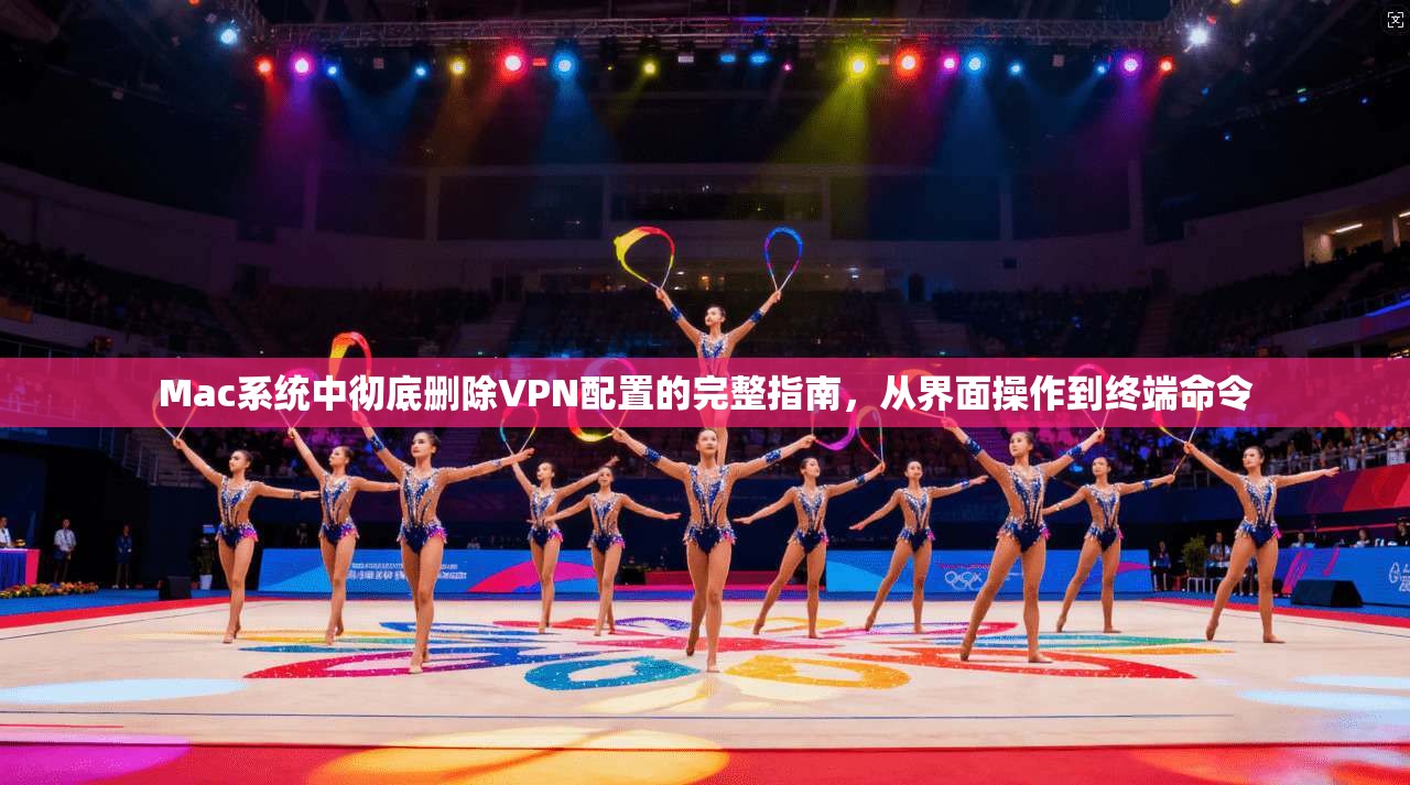 Mac系统中彻底删除VPN配置的完整指南，从界面操作到终端命令