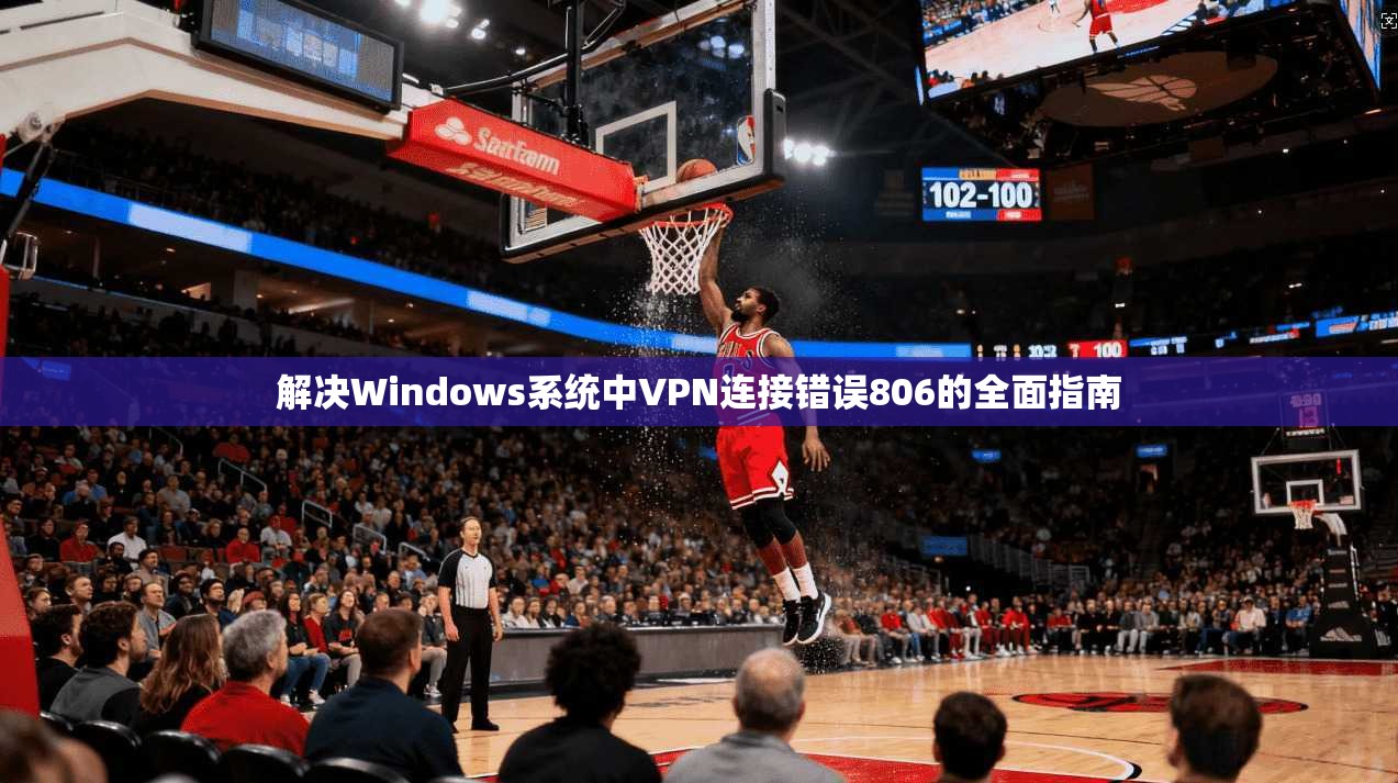 解决Windows系统中VPN连接错误806的全面指南