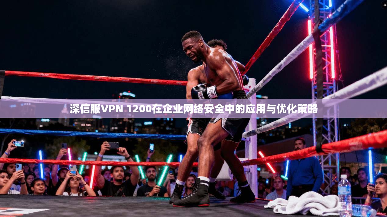 深信服VPN 1200在企业网络安全中的应用与优化策略