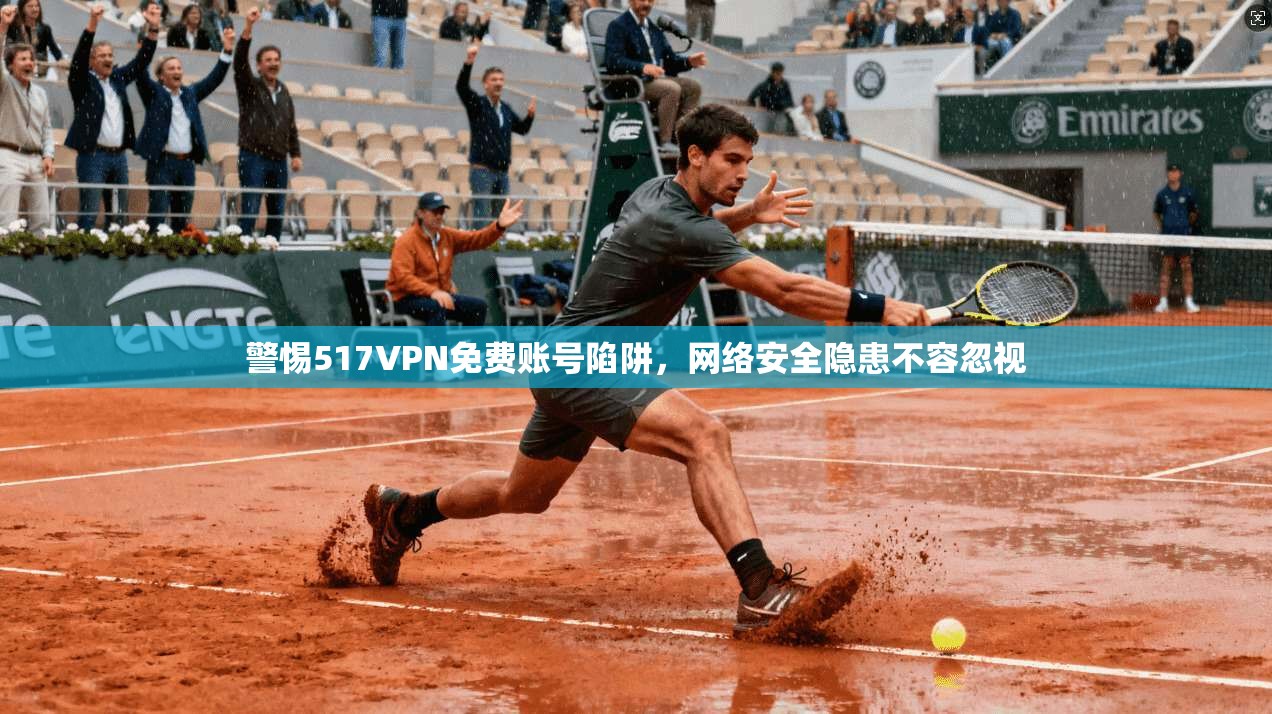 警惕517VPN免费账号陷阱，网络安全隐患不容忽视