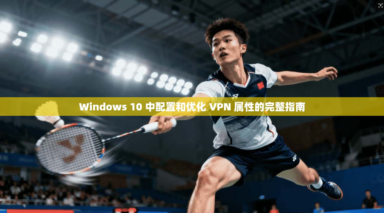 Windows 10 中配置和优化 VPN 属性的完整指南
